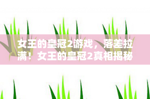 女王的皇冠2游戏,落差拉满!女王的皇冠2真相揭秘,笑着骂,骂完哭着又登号 女王的皇冠2游戏,落差拉满!女王的皇冠2真相揭秘,笑着骂,骂完哭着又登号
