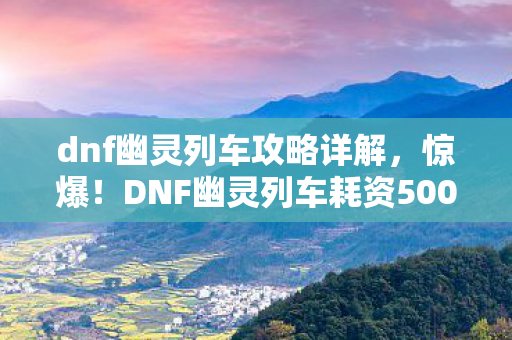 dnf幽灵列车攻略详解,惊爆!DNF幽灵列车耗资500万竟藏致命隐情,真相让人吓一跳! dnf幽灵列车攻略详解,惊爆!DNF幽灵列车耗资500万竟藏致命隐情,真相让人吓一跳!