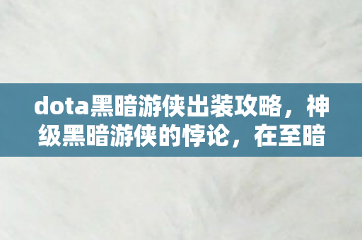 dota黑暗游侠出装攻略,神级黑暗游侠的悖论,在至暗时刻,灵魂震颤的层级跃迁 dota黑暗游侠出装攻略,神级黑暗游侠的悖论,在至暗时刻,灵魂震颤的层级跃迁