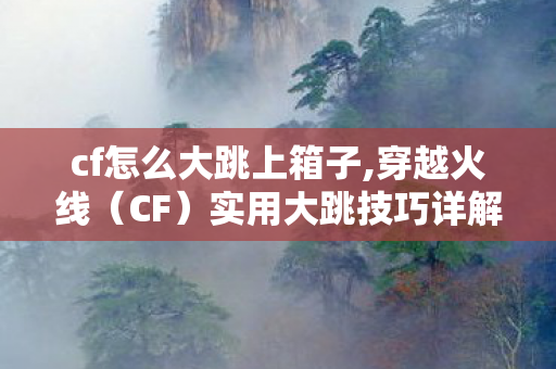 cf怎么大跳上箱子,穿越火线(CF)实用大跳技巧详解 cf怎么大跳上箱子,穿越火线(CF)实用大跳技巧详解
