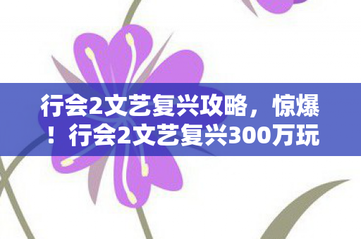 行会2文艺复兴攻略,惊爆!行会2文艺复兴300万玩法被砍,背后隐情让人吓一跳! 行会2文艺复兴攻略,惊爆!行会2文艺复兴300万玩法被砍,背后隐情让人吓一跳!