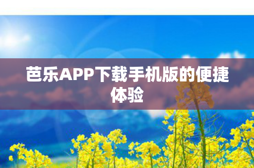 芭乐APP下载手机版的便捷体验 芭乐APP下载手机版的便捷体验