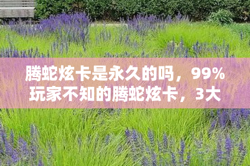 腾蛇炫卡是永久的吗，99%玩家不知的腾蛇炫卡，3大平台体验者背后的心酸真相