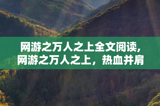 网游之万人之上全文阅读,网游之万人之上，热血并肩的王者传奇