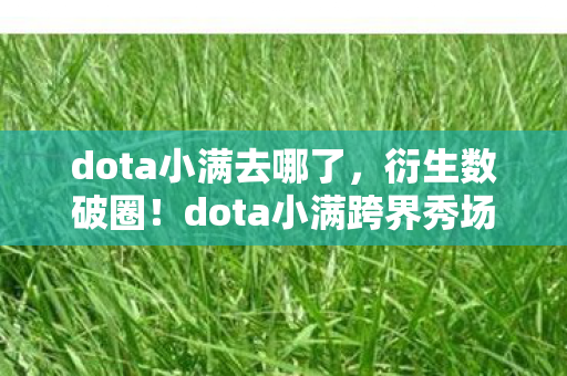 dota小满去哪了,衍生数破圈!dota小满跨界秀场综艺,意想不到的潮流风暴来袭 dota小满去哪了,衍生数破圈!dota小满跨界秀场综艺,意想不到的潮流风暴来袭