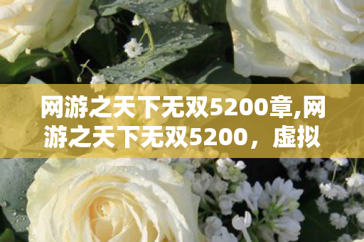 网游之天下无双5200章,网游之天下无双5200,虚拟江湖的热血征程 网游之天下无双5200章,网游之天下无双5200,虚拟江湖的热血征程