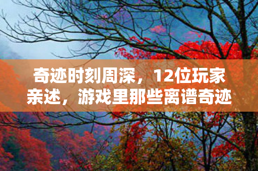 奇迹时刻周深，12位玩家亲述，游戏里那些离谱奇迹时刻，真相揭晓时我直接绷不住！