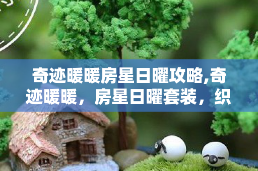 奇迹暖暖房星日曜攻略,奇迹暖暖,房星日曜套装,织就的星光与日华之梦 奇迹暖暖房星日曜攻略,奇迹暖暖,房星日曜套装,织就的星光与日华之梦