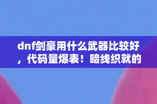 dnf剑豪用什么武器比较好，代码量爆表！暗线织就的剑豪人生，头皮发麻的武器抉择