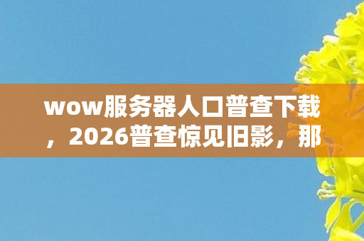 wow服务器人口普查下载,2026普查惊见旧影,那些别走的夜,如今只剩鼻子一酸的空 wow服务器人口普查下载,2026普查惊见旧影,那些别走的夜,如今只剩鼻子一酸的空