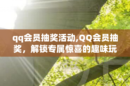 qq会员抽奖活动,QQ会员抽奖，解锁专属惊喜的趣味玩法