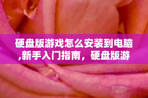 硬盘版游戏怎么安装到电脑,新手入门指南，硬盘版游戏的安装流程与实用技巧