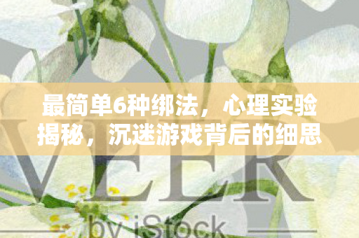 最简单6种绑法,心理实验揭秘,沉迷游戏背后的细思极恐自我捆绑术 最简单6种绑法,心理实验揭秘,沉迷游戏背后的细思极恐自我捆绑术