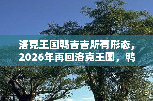 洛克王国鸭吉吉所有形态，2026年再回洛克王国，鸭吉吉伏笔成殇，鼻子一酸忆往昔
