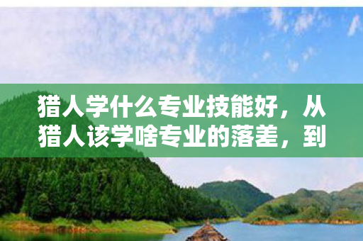 猎人学什么专业技能好，从猎人该学啥专业的落差，到真相揭晓，笑着笑着哭了