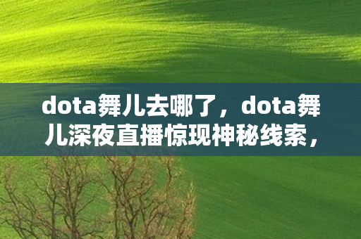 dota舞儿去哪了,dota舞儿深夜直播惊现神秘线索,悬案背后竟藏毛骨悚然真相 dota舞儿去哪了,dota舞儿深夜直播惊现神秘线索,悬案背后竟藏毛骨悚然真相