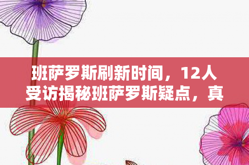 班萨罗斯刷新时间，12人受访揭秘班萨罗斯疑点，真相太扎心我绷不住了