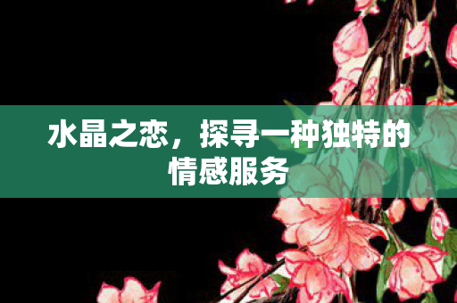 水晶之恋,探寻一种独特的情感服务 水晶之恋,探寻一种独特的情感服务