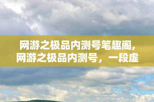 网游之极品内测号笔趣阁,网游之极品内测号,一段虚拟世界的热血征程 网游之极品内测号笔趣阁,网游之极品内测号,一段虚拟世界的热血征程
