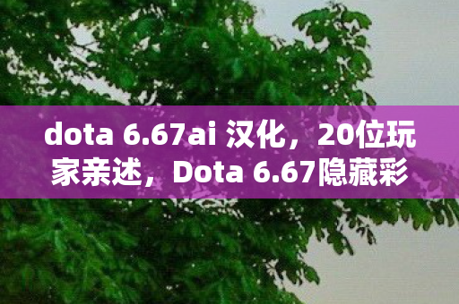 dota 6.67ai 汉化，20位玩家亲述，Dota 6.67隐藏彩蛋疑云，大神都绷不住的真相竟是……