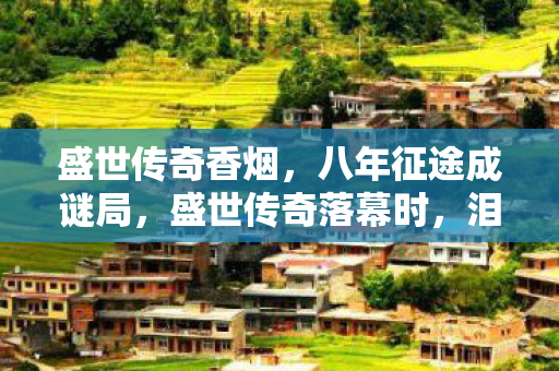 盛世传奇香烟,八年征途成谜局,盛世传奇落幕时,泪目竟是空留影 盛世传奇香烟,八年征途成谜局,盛世传奇落幕时,泪目竟是空留影