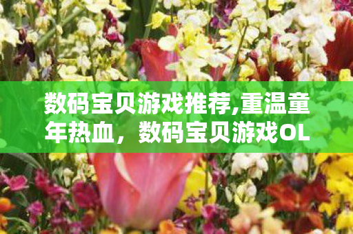 数码宝贝游戏推荐,重温童年热血,数码宝贝游戏OL的冒险之旅 数码宝贝游戏推荐,重温童年热血,数码宝贝游戏OL的冒险之旅