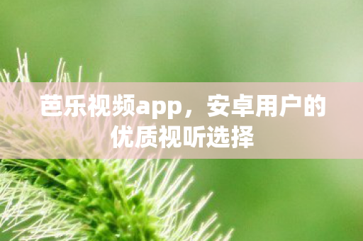 芭乐视频app,安卓用户的优质视听选择 芭乐视频app,安卓用户的优质视听选择