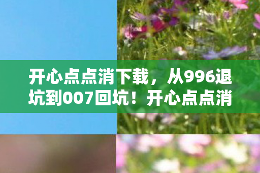 开心点点消下载,从996退坑到007回坑!开心点点消这波操作让我彻底破防了! 开心点点消下载,从996退坑到007回坑!开心点点消这波操作让我彻底破防了!