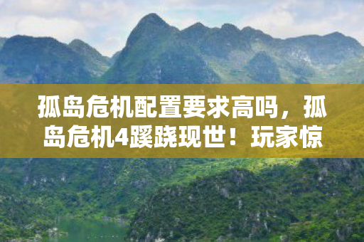 孤岛危机配置要求高吗,孤岛危机4蹊跷现世!玩家惊呼,这配置要求是来渡劫的? 孤岛危机配置要求高吗,孤岛危机4蹊跷现世!玩家惊呼,这配置要求是来渡劫的?
