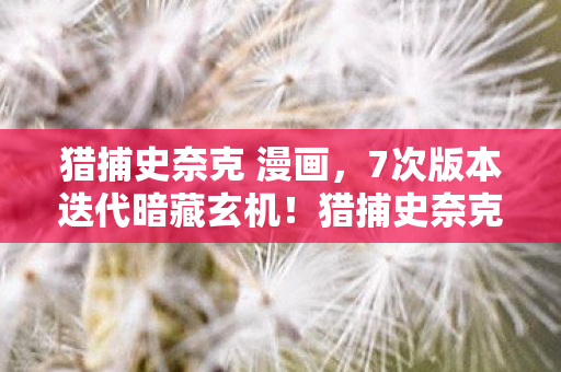 猎捕史奈克 漫画,7次版本迭代暗藏玄机!猎捕史奈克,一场持续十年的致命游戏 猎捕史奈克 漫画,7次版本迭代暗藏玄机!猎捕史奈克,一场持续十年的致命游戏