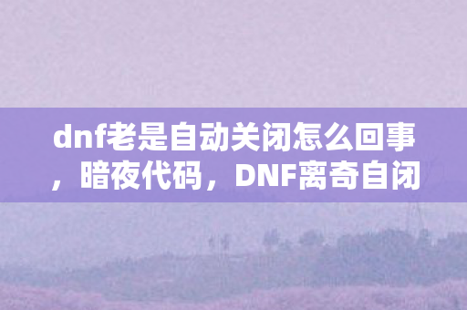 dnf老是自动关闭怎么回事,暗夜代码,DNF离奇自闭案,服务器深处藏着什么毛骨悚然的真相? dnf老是自动关闭怎么回事,暗夜代码,DNF离奇自闭案,服务器深处藏着什么毛骨悚然的真相?