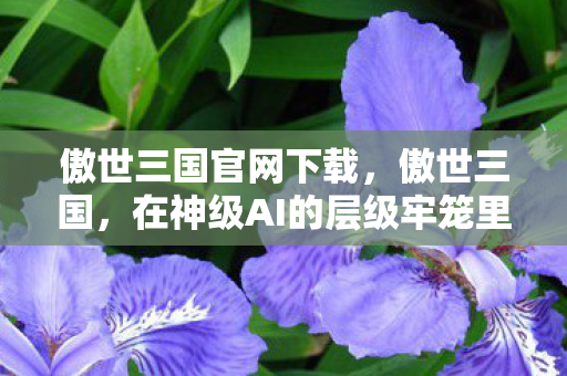 傲世三国官网下载,傲世三国,在神级AI的层级牢笼里,自由意志竟是命运最荒诞的悖论? 傲世三国官网下载,傲世三国,在神级AI的层级牢笼里,自由意志竟是命运最荒诞的悖论?