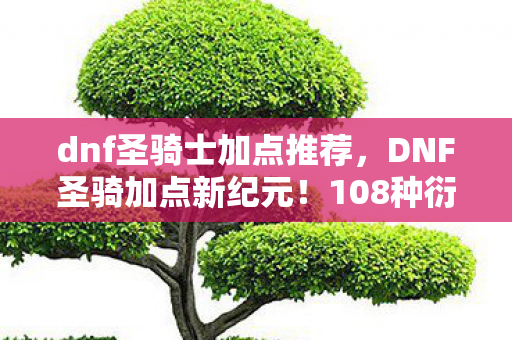 dnf圣骑士加点推荐,DNF圣骑加点新纪元!108种衍生数破圈玩法,意想不到的穷疯攻略 dnf圣骑士加点推荐,DNF圣骑加点新纪元!108种衍生数破圈玩法,意想不到的穷疯攻略