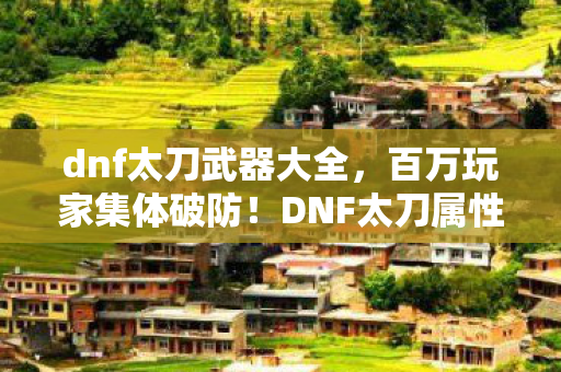 dnf太刀武器大全,百万玩家集体破防!DNF太刀属性谜团竟牵动全服命运? dnf太刀武器大全,百万玩家集体破防!DNF太刀属性谜团竟牵动全服命运?