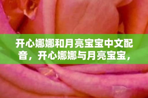 开心娜娜和月亮宝宝中文配音,开心娜娜与月亮宝宝,落差真相揭秘,笑着笑着,泪却悄然滑落 开心娜娜和月亮宝宝中文配音,开心娜娜与月亮宝宝,落差真相揭秘,笑着笑着,泪却悄然滑落
