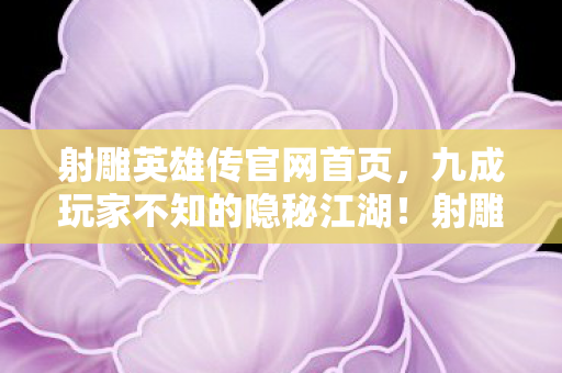 射雕英雄传官网首页,九成玩家不知的隐秘江湖!射雕英雄传官网暗藏多少扎心真相? 射雕英雄传官网首页,九成玩家不知的隐秘江湖!射雕英雄传官网暗藏多少扎心真相?