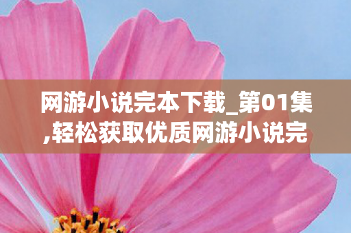 网游小说完本下载_第01集,轻松获取优质网游小说完本资源的实用指南 网游小说完本下载_第01集,轻松获取优质网游小说完本资源的实用指南