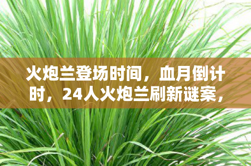 火炮兰登场时间,血月倒计时,24人火炮兰刷新谜案,谁在操控这毛骨悚然的轮回? 火炮兰登场时间,血月倒计时,24人火炮兰刷新谜案,谁在操控这毛骨悚然的轮回?