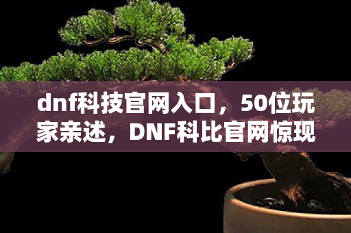 dnf科技官网入口,50位玩家亲述,DNF科比官网惊现神秘彩蛋?真相让人直接绷不住! dnf科技官网入口,50位玩家亲述,DNF科比官网惊现神秘彩蛋?真相让人直接绷不住!