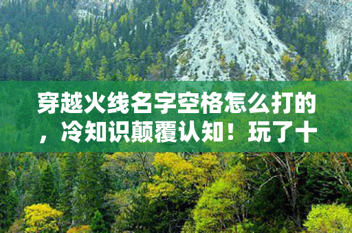 穿越火线名字空格怎么打的，冷知识颠覆认知！玩了十年CF的我看到空格真相时目瞪口呆