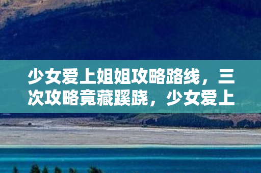 少女爱上姐姐攻略路线，三次攻略竟藏蹊跷，少女爱上姐姐背后真相让人后背发凉！