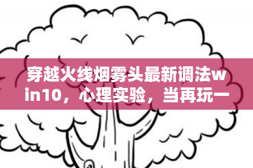 穿越火线烟雾头最新调法win10，心理实验，当再玩一局成为沉迷的细思极恐剂量表