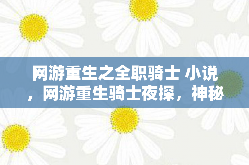 网游重生之全职骑士 小说,网游重生骑士夜探,神秘线索引悬案,毛骨悚然真相待揭! 网游重生之全职骑士 小说,网游重生骑士夜探,神秘线索引悬案,毛骨悚然真相待揭!