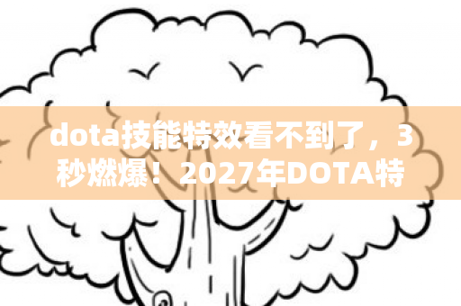 dota技能特效看不到了,3秒燃爆!2027年DOTA特效竟让百万玩家集体破防? dota技能特效看不到了,3秒燃爆!2027年DOTA特效竟让百万玩家集体破防?
