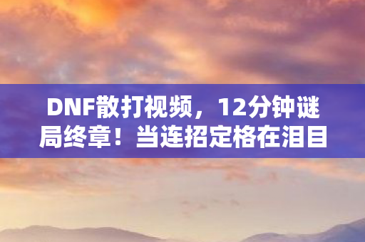 DNF散打视频,12分钟谜局终章!当连招定格在泪目弹幕里,我的青春也碎成了像素 DNF散打视频,12分钟谜局终章!当连招定格在泪目弹幕里,我的青春也碎成了像素
