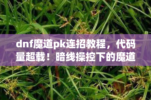 dnf魔道pk连招教程,代码量超载!暗线操控下的魔道PK,每一帧都让人头皮发麻 dnf魔道pk连招教程,代码量超载!暗线操控下的魔道PK,每一帧都让人头皮发麻