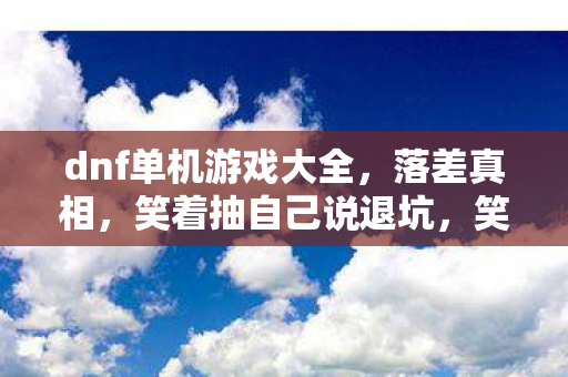 dnf单机游戏大全,落差真相,笑着抽自己说退坑,笑着笑着竟哭了在单机DNF前 dnf单机游戏大全,落差真相,笑着抽自己说退坑,笑着笑着竟哭了在单机DNF前
