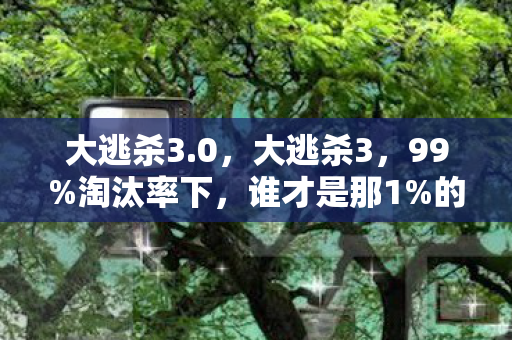 大逃杀3.0,大逃杀3,99%淘汰率下,谁才是那1%的幸存真相? 大逃杀3.0,大逃杀3,99%淘汰率下,谁才是那1%的幸存真相?