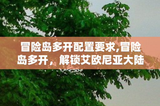 冒险岛多开配置要求,冒险岛多开，解锁艾欧尼亚大陆的多元冒险乐趣