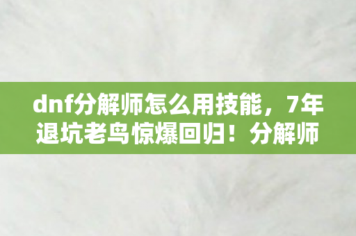 dnf分解师怎么用技能,7年退坑老鸟惊爆回归!分解师竟藏着99%人不知的逆天玩法? dnf分解师怎么用技能,7年退坑老鸟惊爆回归!分解师竟藏着99%人不知的逆天玩法?